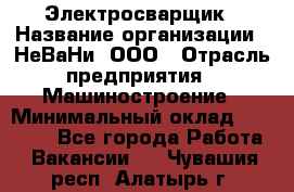 Электросварщик › Название организации ­ НеВаНи, ООО › Отрасль предприятия ­ Машиностроение › Минимальный оклад ­ 50 000 - Все города Работа » Вакансии   . Чувашия респ.,Алатырь г.